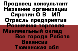 Продавец-консультант › Название организации ­ Сиротин О.В., ИП › Отрасль предприятия ­ Розничная торговля › Минимальный оклад ­ 40 000 - Все города Работа » Вакансии   . Тюменская обл.,Тюмень г.